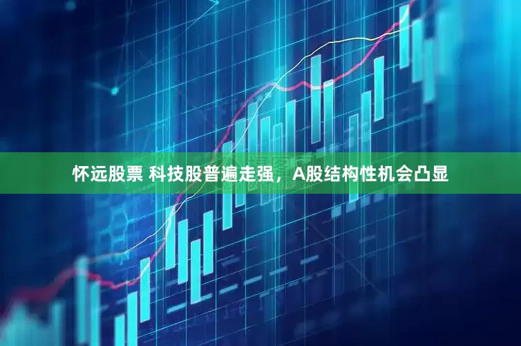怀远股票 科技股普遍走强，A股结构性机会凸显