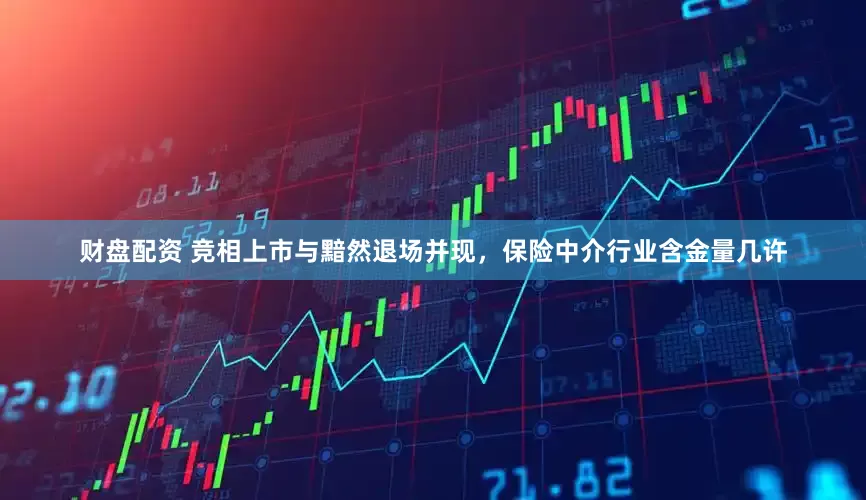 财盘配资 竞相上市与黯然退场并现，保险中介行业含金量几许