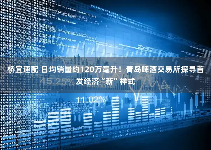 桥宜速配 日均销量约120万毫升！青岛啤酒交易所探寻首发经济“新”样式