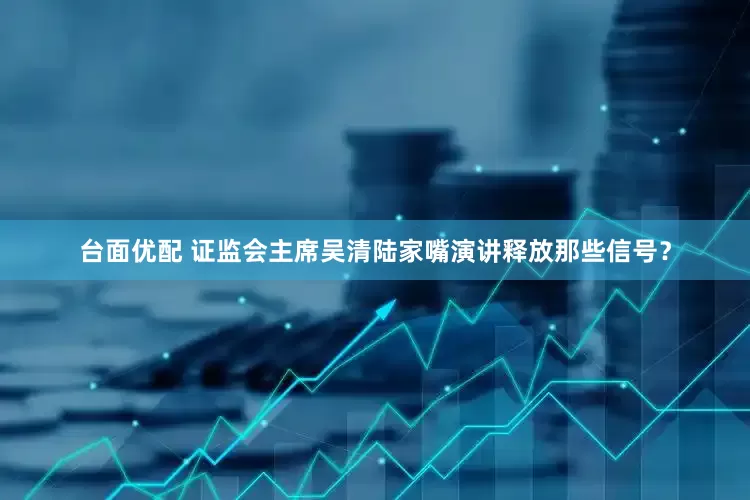 台面优配 证监会主席吴清陆家嘴演讲释放那些信号？