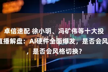 卓信速配 徐小明、冯矿伟等十大投资名市直播解盘：AI硬件全面爆发，是否会风格切换？