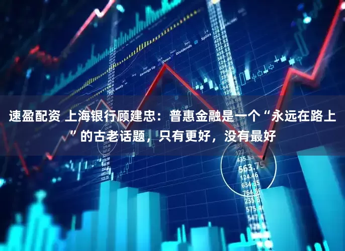 速盈配资 上海银行顾建忠：普惠金融是一个“永远在路上”的古老话题，只有更好，没有最好
