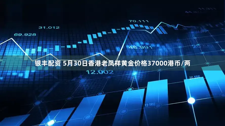 银丰配资 5月30日香港老凤祥黄金价格37000港币/两