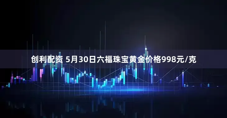 创利配资 5月30日六福珠宝黄金价格998元/克