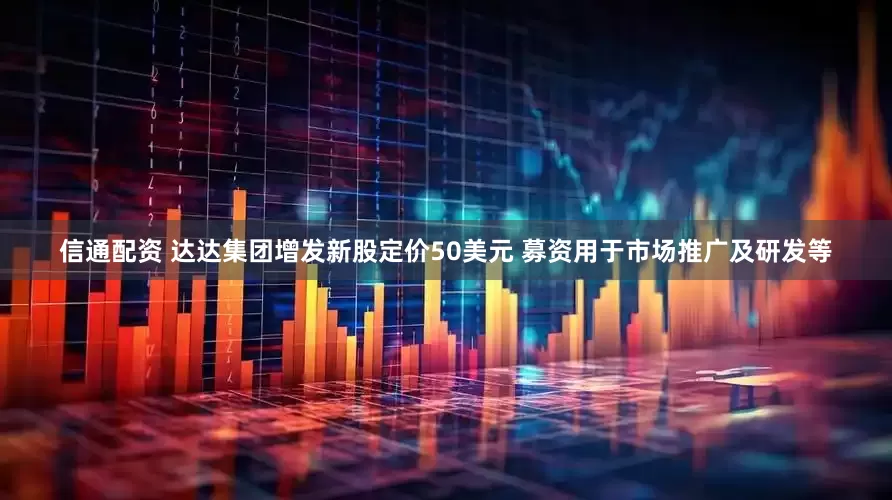 信通配资 达达集团增发新股定价50美元 募资用于市场推广及研发等