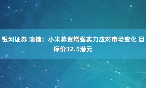 银河证券 瑞信：小米募资增强实力应对市场变化 目标价32.5港元