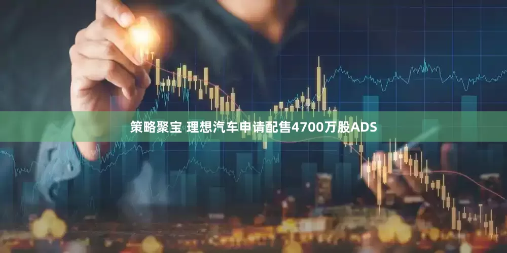 策略聚宝 理想汽车申请配售4700万股ADS