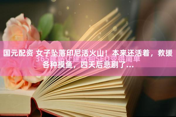 国元配资 女子坠落印尼活火山！本来还活着，救援各种摸鱼，四天后悲剧了...