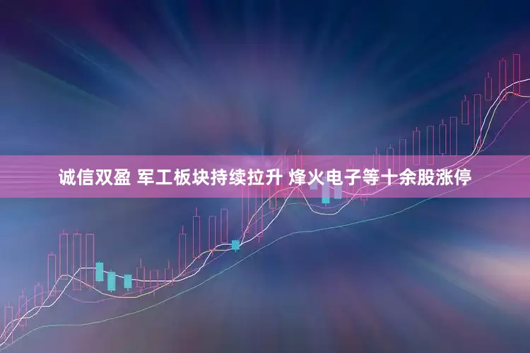诚信双盈 军工板块持续拉升 烽火电子等十余股涨停