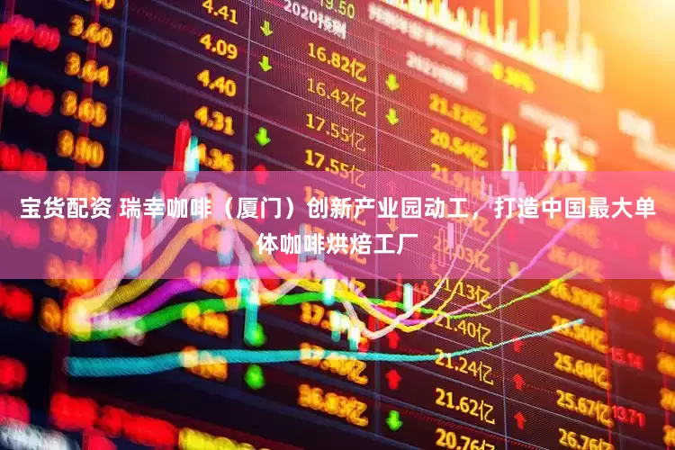 宝货配资 瑞幸咖啡（厦门）创新产业园动工，打造中国最大单体咖啡烘焙工厂