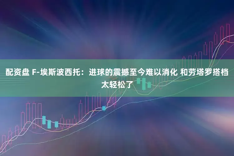配资盘 F-埃斯波西托：进球的震撼至今难以消化 和劳塔罗搭档太轻松了