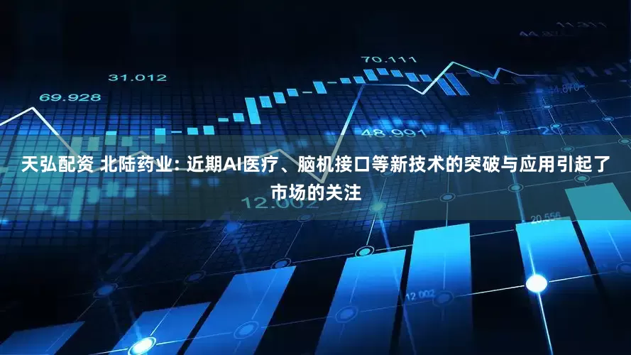 天弘配资 北陆药业: 近期AI医疗、脑机接口等新技术的突破与应用引起了市场的关注