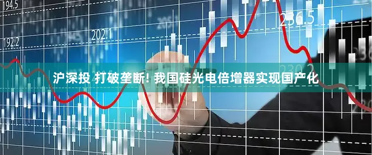 沪深投 打破垄断! 我国硅光电倍增器实现国产化
