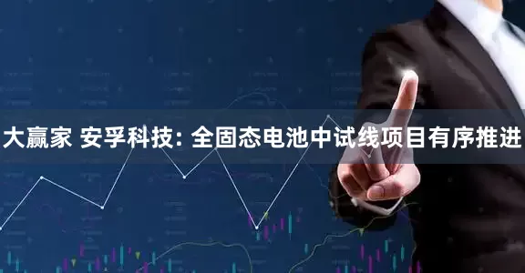 大赢家 安孚科技: 全固态电池中试线项目有序推进