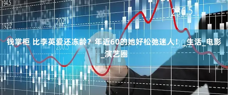 钱掌柜 比李英爱还冻龄？年近60的她好松弛迷人！_生活_电影_演艺圈