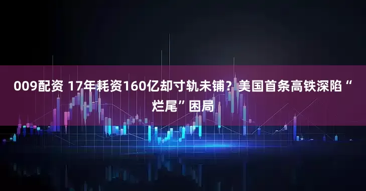 009配资 17年耗资160亿却寸轨未铺？美国首条高铁深陷“烂尾”困局