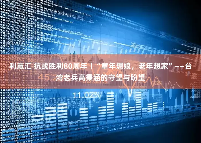 利赢汇 抗战胜利80周年丨“童年想娘，老年想家”——台湾老兵高秉涵的守望与盼望