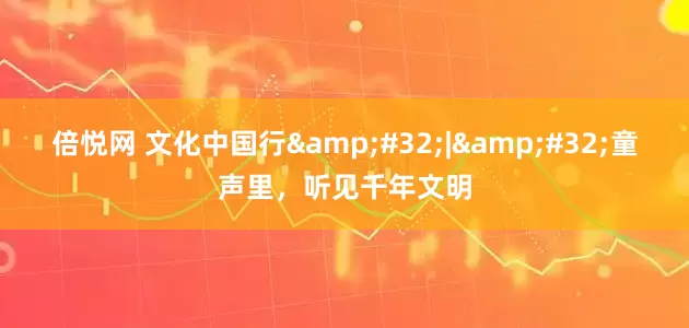 倍悦网 文化中国行&#32;|&#32;童声里，听见千年文明