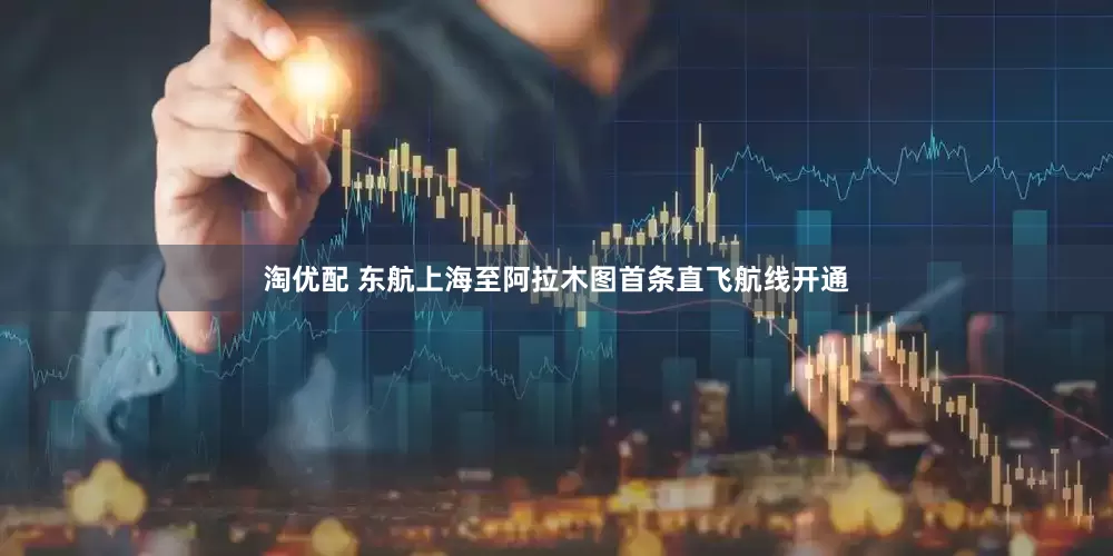 淘优配 东航上海至阿拉木图首条直飞航线开通