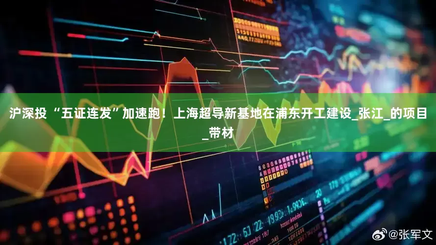 沪深投 “五证连发”加速跑！上海超导新基地在浦东开工建设_张江_的项目_带材