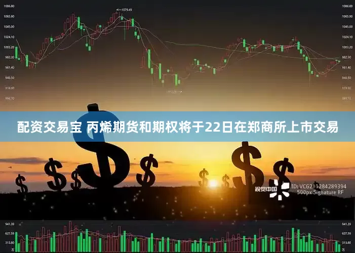 配资交易宝 丙烯期货和期权将于22日在郑商所上市交易