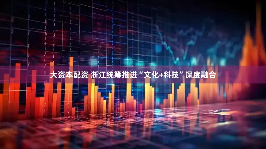 大资本配资 浙江统筹推进“文化+科技”深度融合