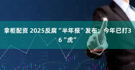 拿柜配资 2025反腐“半年报”发布：今年已打36“虎”