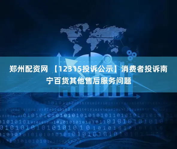 郑州配资网 【12315投诉公示】消费者投诉南宁百货其他售后服务问题