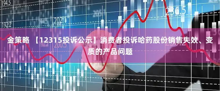 金策略 【12315投诉公示】消费者投诉哈药股份销售失效、变质的产品问题