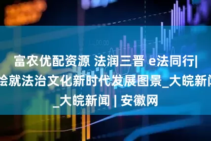 富农优配资源 法润三晋 e法同行|山西执笔绘就法治文化新时代发展图景_大皖新闻 | 安徽网