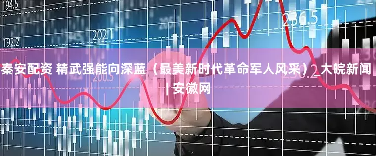 秦安配资 精武强能向深蓝（最美新时代革命军人风采）_大皖新闻 | 安徽网