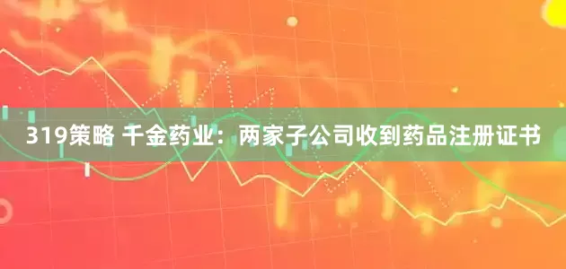 319策略 千金药业：两家子公司收到药品注册证书