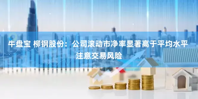 牛盘宝 柳钢股份：公司滚动市净率显著高于平均水平 注意交易风险