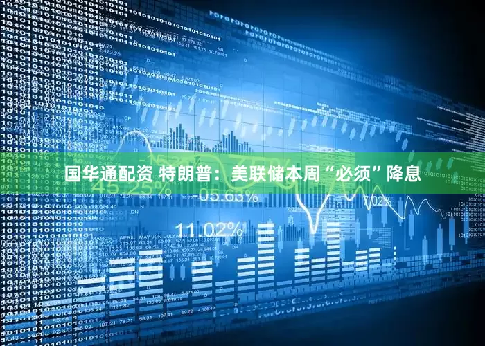 国华通配资 特朗普：美联储本周“必须”降息