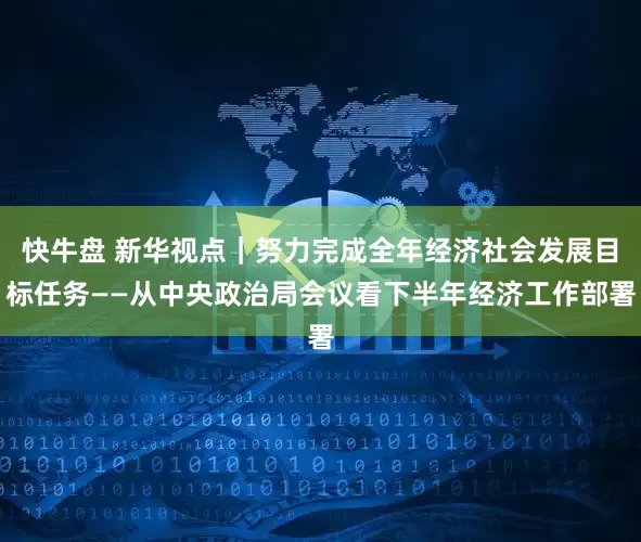 快牛盘 新华视点｜努力完成全年经济社会发展目标任务——从中央政治局会议看下半年经济工作部署