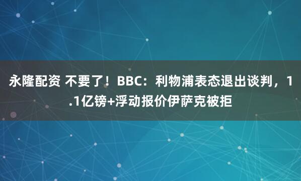 永隆配资 不要了！BBC：利物浦表态退出谈判，1.1亿镑+浮动报价伊萨克被拒