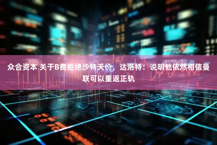 众合资本 关于B费拒绝沙特天价，达洛特：说明他依然相信曼联可以重返正轨