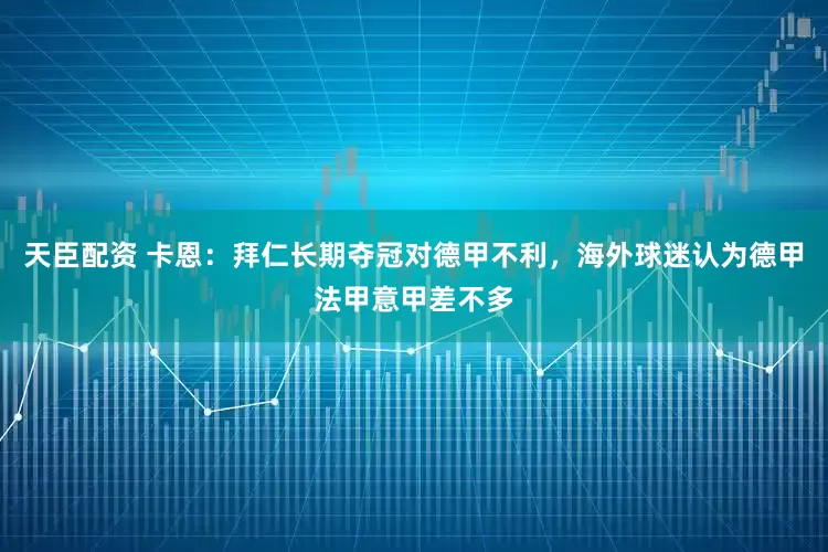 天臣配资 卡恩：拜仁长期夺冠对德甲不利，海外球迷认为德甲法甲意甲差不多