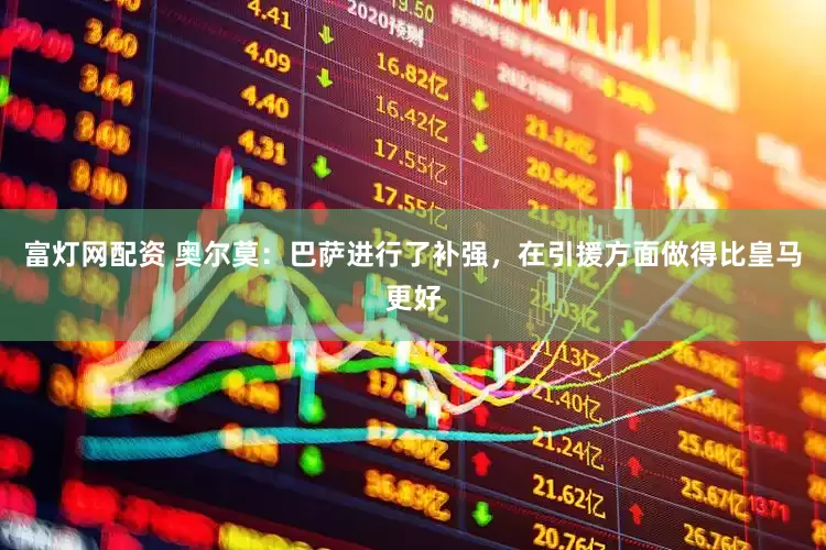 富灯网配资 奥尔莫：巴萨进行了补强，在引援方面做得比皇马更好