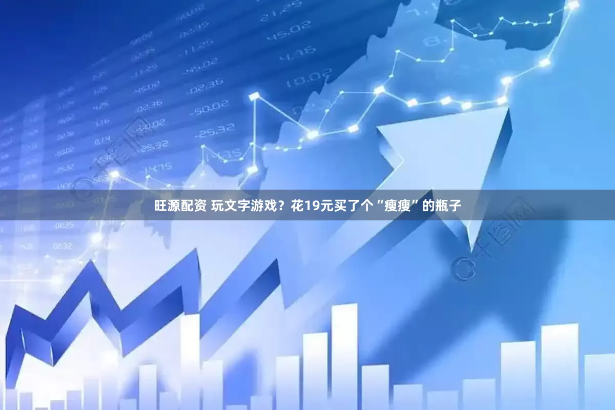 旺源配资 玩文字游戏？花19元买了个“瘦瘦”的瓶子