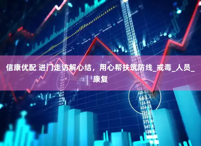 信康优配 进门走访解心结，用心帮扶筑防线_戒毒_人员_康复