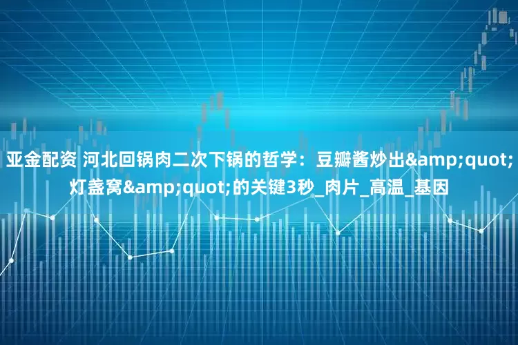 亚金配资 河北回锅肉二次下锅的哲学：豆瓣酱炒出&quot;灯盏窝&quot;的关键3秒_肉片_高温_基因