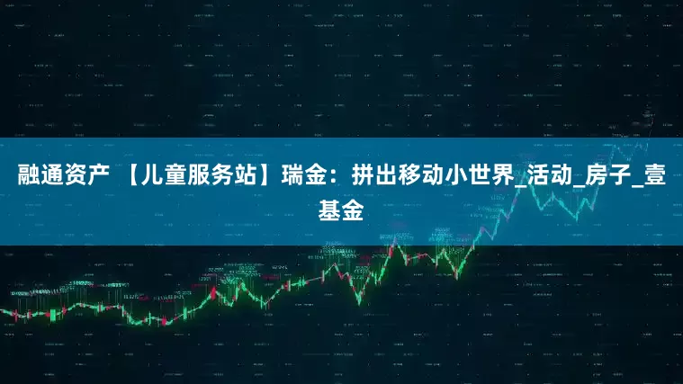 融通资产 【儿童服务站】瑞金：拼出移动小世界_活动_房子_壹基金