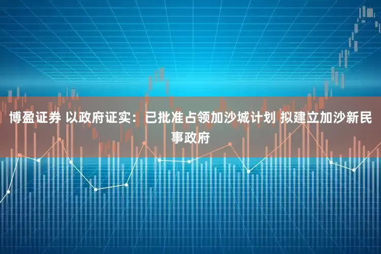 博盈证券 以政府证实：已批准占领加沙城计划 拟建立加沙新民事政府