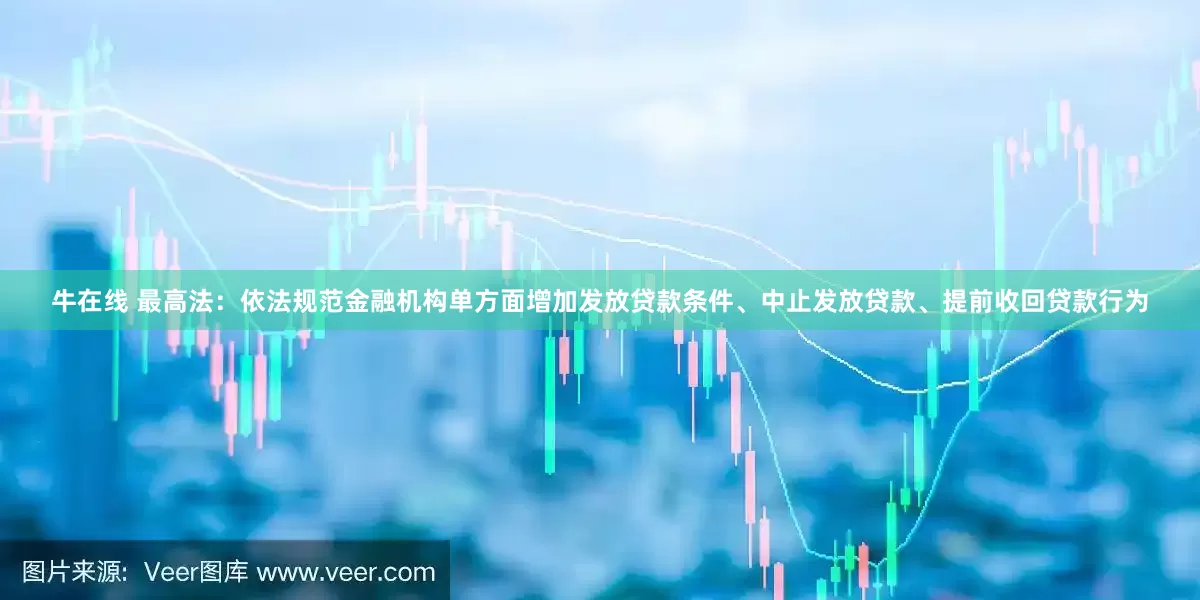 牛在线 最高法：依法规范金融机构单方面增加发放贷款条件、中止发放贷款、提前收回贷款行为
