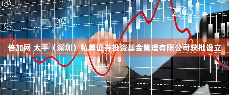 倍加网 太平（深圳）私募证券投资基金管理有限公司获批设立