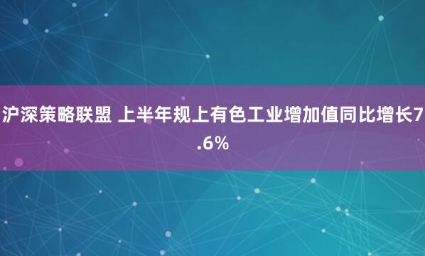沪深策略联盟 上半年规上有色工业增加值同比增长7.6%
