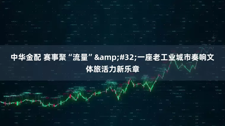 中华金配 赛事聚“流量”&#32;一座老工业城市奏响文体旅活力新乐章