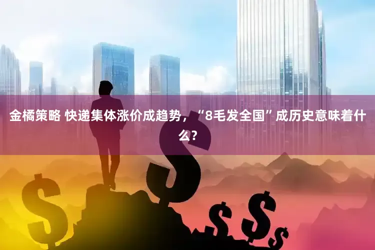 金橘策略 快递集体涨价成趋势，“8毛发全国”成历史意味着什么？