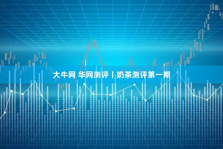 大牛网 华网测评丨奶茶测评第一期